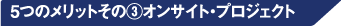 5つのメリットその3 オンサイト・プロジェクト